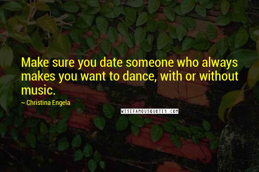 Christina Engela quotes: Make sure you date someone who always makes you want to dance, with or without music.