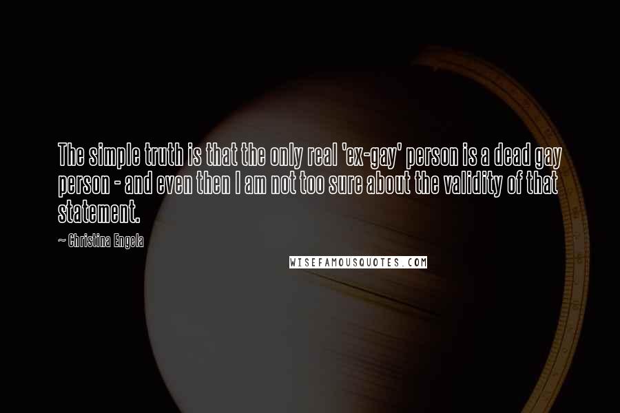 Christina Engela quotes: The simple truth is that the only real 'ex-gay' person is a dead gay person - and even then I am not too sure about the validity of that statement.