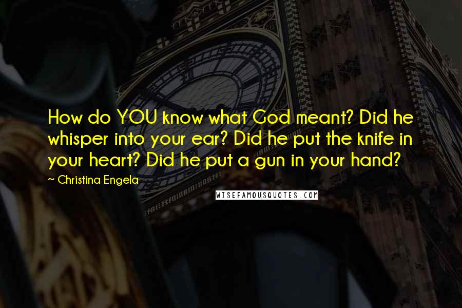 Christina Engela quotes: How do YOU know what God meant? Did he whisper into your ear? Did he put the knife in your heart? Did he put a gun in your hand?