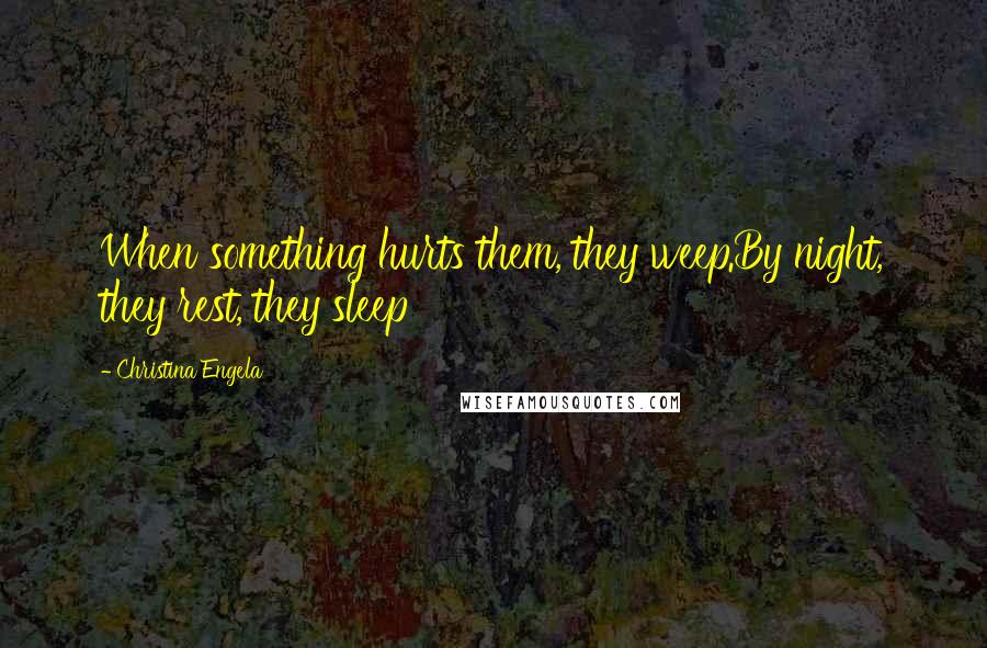 Christina Engela quotes: When something hurts them, they weep.By night, they rest, they sleep