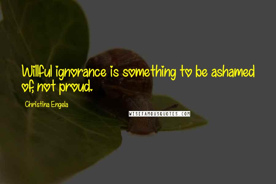 Christina Engela quotes: Willful ignorance is something to be ashamed of, not proud.