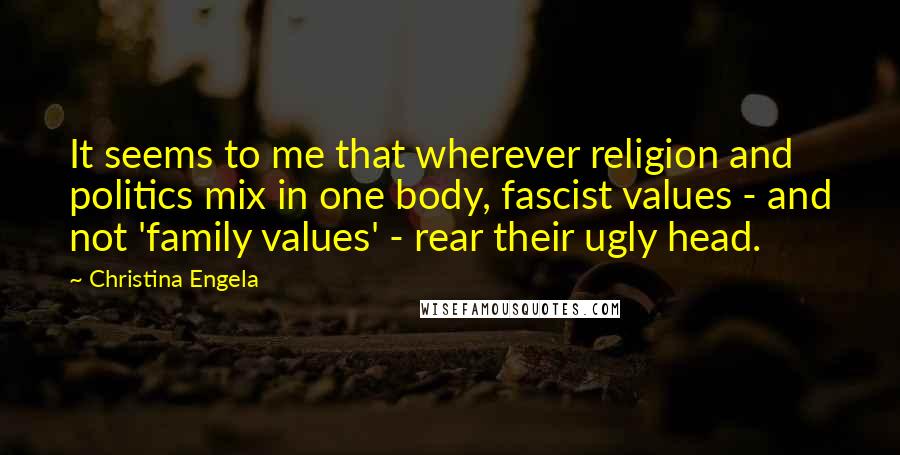 Christina Engela quotes: It seems to me that wherever religion and politics mix in one body, fascist values - and not 'family values' - rear their ugly head.