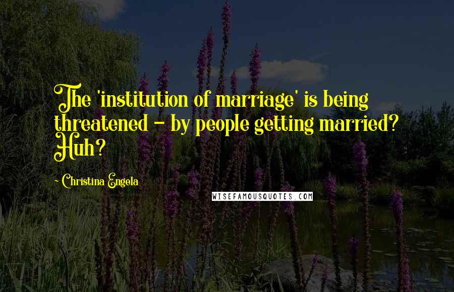 Christina Engela quotes: The 'institution of marriage' is being threatened - by people getting married? Huh?