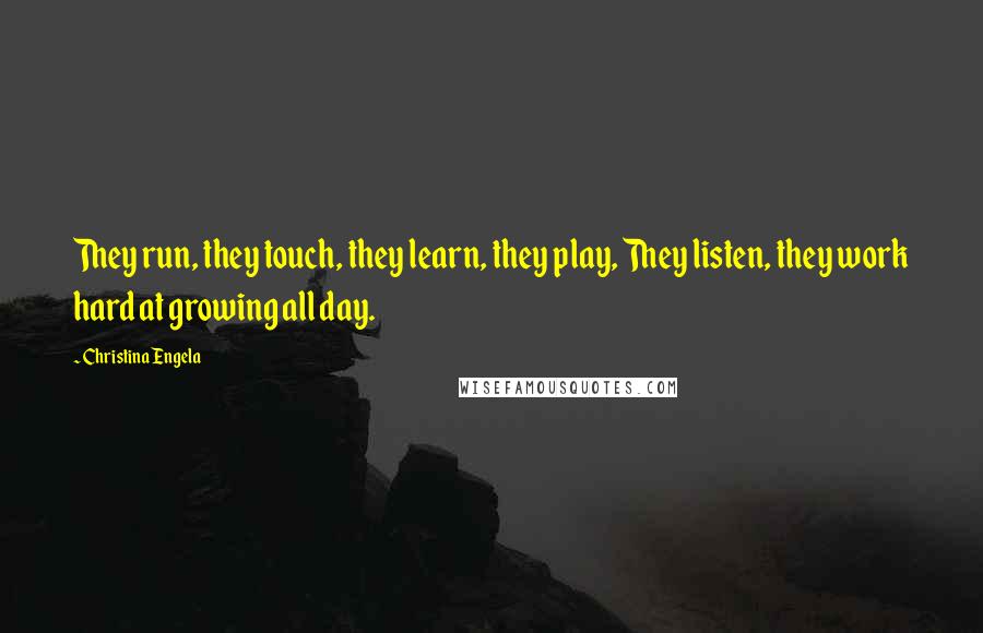 Christina Engela quotes: They run, they touch, they learn, they play, They listen, they work hard at growing all day.