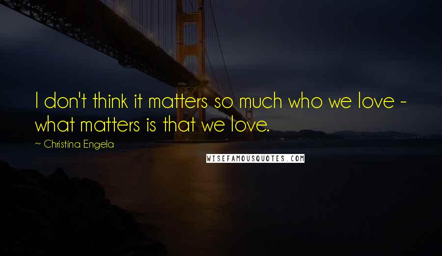 Christina Engela quotes: I don't think it matters so much who we love - what matters is that we love.