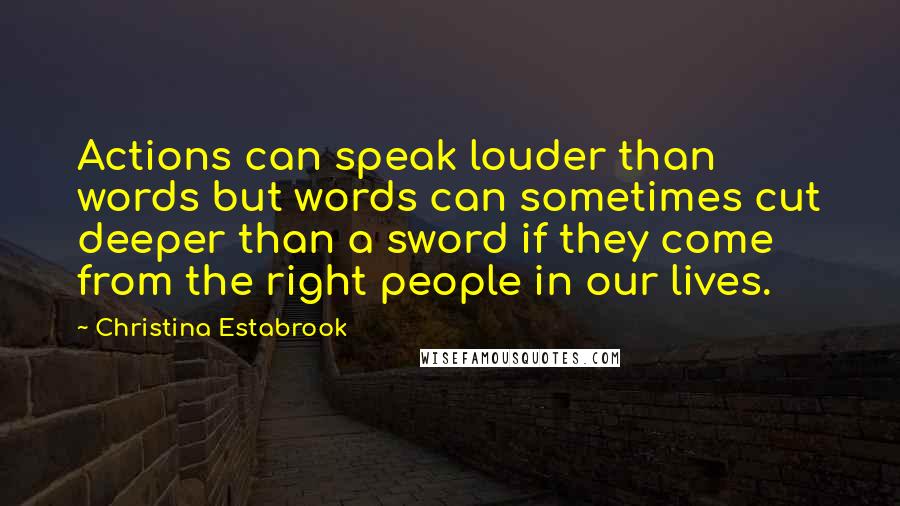 Christina Estabrook quotes: Actions can speak louder than words but words can sometimes cut deeper than a sword if they come from the right people in our lives.