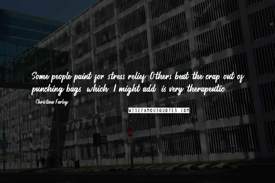 Christina Farley quotes: Some people paint for stress relief. Others beat the crap out of punching bags (which, I might add, is very therapeutic). Christina Farley quotes: Some people paint for stress relief. Others beat the crap out of punching bags (which, I might add, is very therapeutic).
