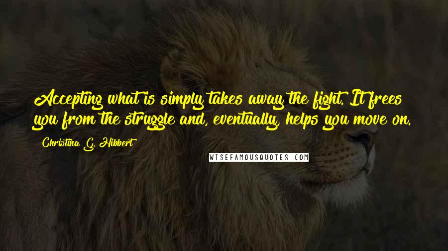 Christina G. Hibbert quotes: Accepting what is simply takes away the fight. It frees you from the struggle and, eventually, helps you move on.