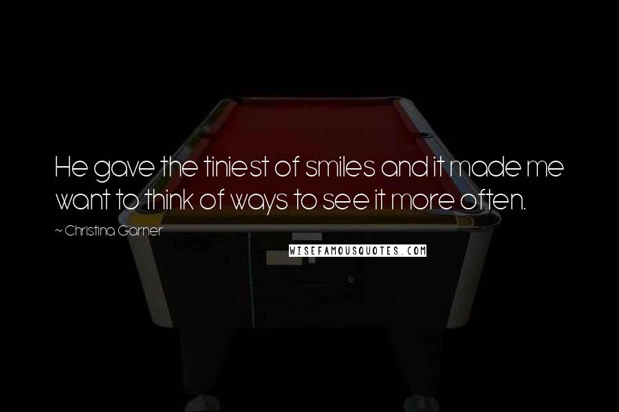 Christina Garner quotes: He gave the tiniest of smiles and it made me want to think of ways to see it more often. Christina Garner quotes: He gave the tiniest of smiles and it made me want to think of ways to see it more often.