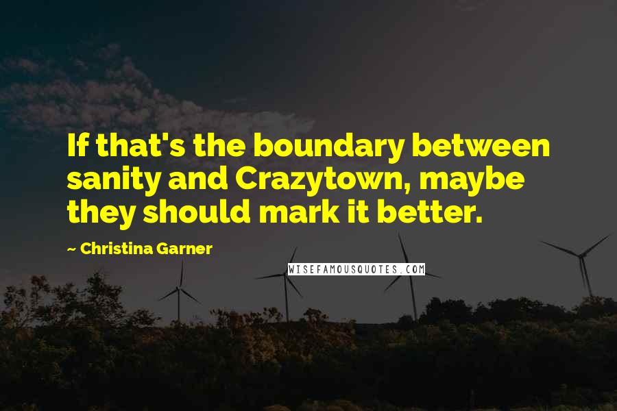 Christina Garner quotes: If that's the boundary between sanity and Crazytown, maybe they should mark it better.