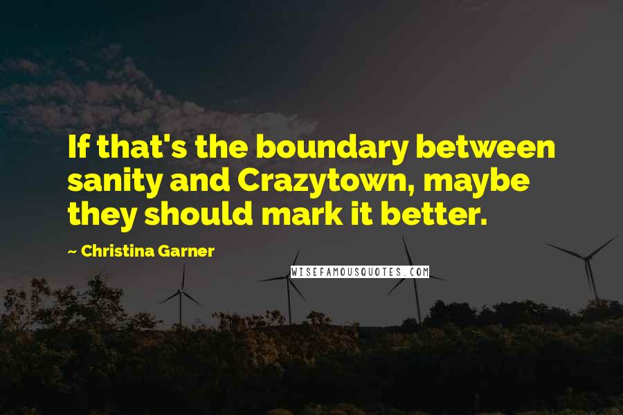 Christina Garner quotes: If that's the boundary between sanity and Crazytown, maybe they should mark it better. Christina Garner quotes: If that's the boundary between sanity and Crazytown, maybe they should mark it better.