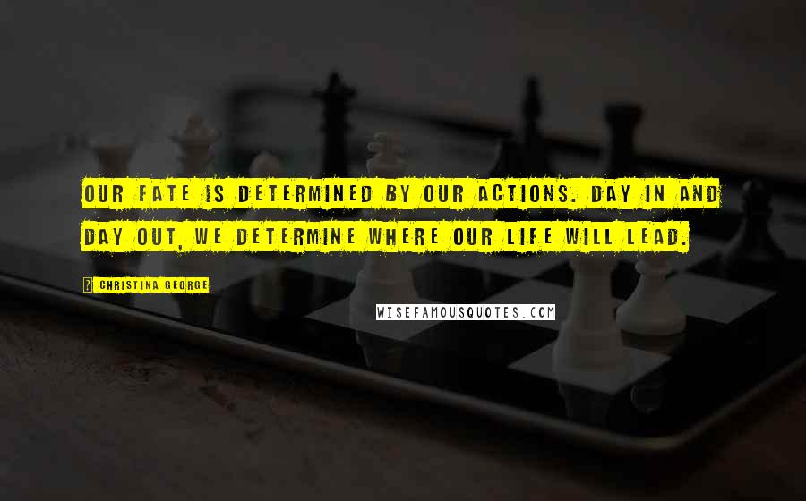 Christina George quotes: our fate is determined by our actions. Day in and day out, we determine where our life will lead.