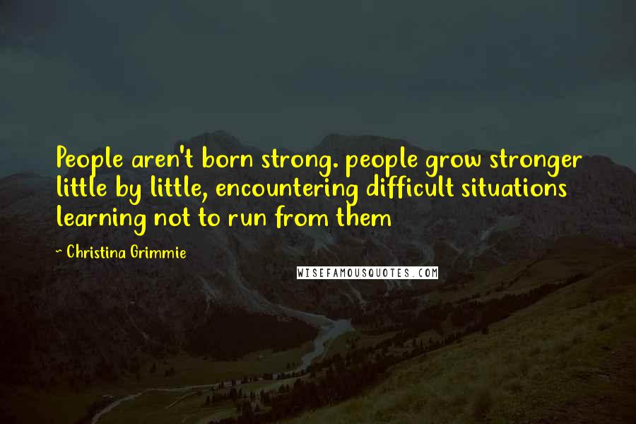 Christina Grimmie quotes: People aren't born strong. people grow stronger little by little, encountering difficult situations learning not to run from them