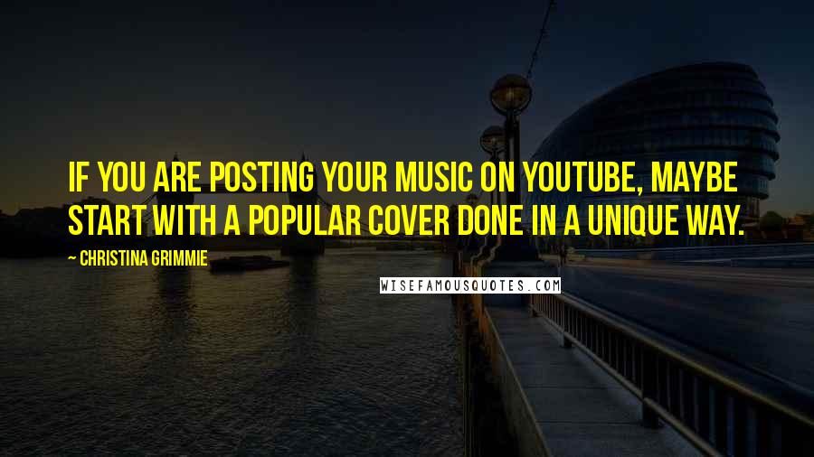 Christina Grimmie quotes: If you are posting your music on YouTube, maybe start with a popular cover done in a unique way.