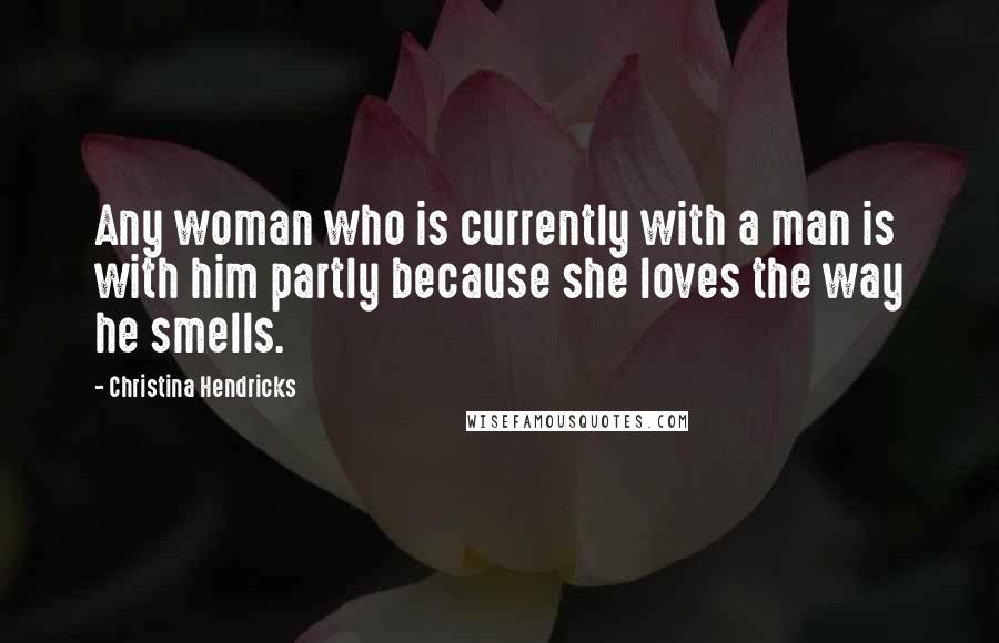 Christina Hendricks quotes: Any woman who is currently with a man is with him partly because she loves the way he smells.