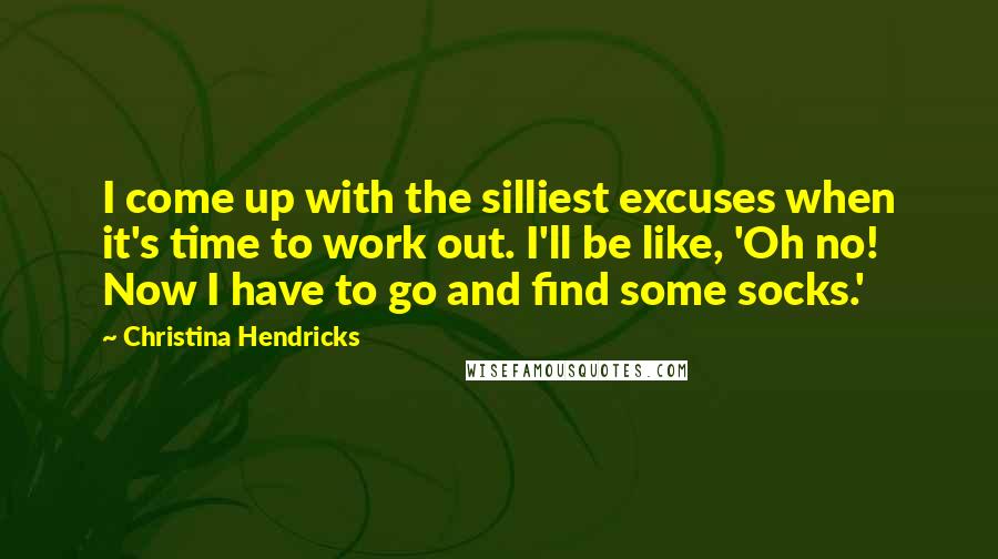 Christina Hendricks quotes: I come up with the silliest excuses when it's time to work out. I'll be like, 'Oh no! Now I have to go and find some socks.'