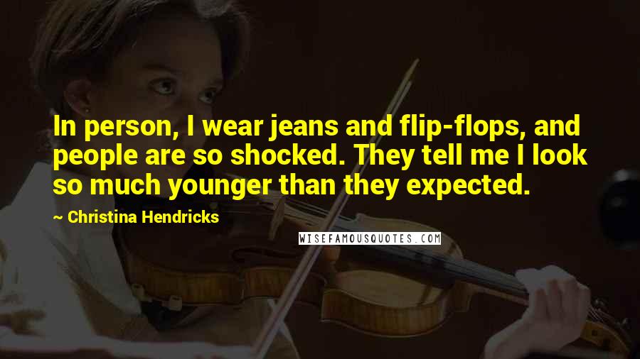 Christina Hendricks quotes: In person, I wear jeans and flip-flops, and people are so shocked. They tell me I look so much younger than they expected.