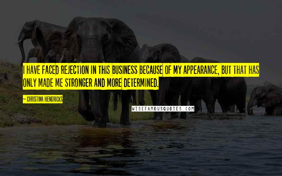 Christina Hendricks quotes: I have faced rejection in this business because of my appearance, but that has only made me stronger and more determined.