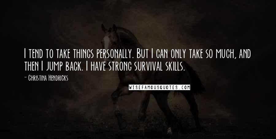Christina Hendricks quotes: I tend to take things personally. But I can only take so much, and then I jump back. I have strong survival skills. Christina Hendricks quotes: I tend to take things personally. But I can only take so much, and then I jump back. I have strong survival skills.