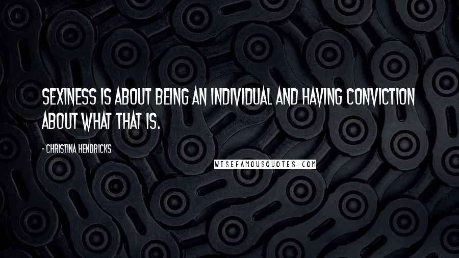 Christina Hendricks quotes: Sexiness is about being an individual and having conviction about what that is.