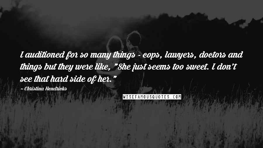 Christina Hendricks quotes: I auditioned for so many things - cops, lawyers, doctors and things but they were like, "She just seems too sweet. I don't see that hard side of her."