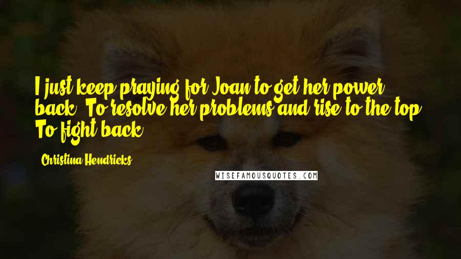 Christina Hendricks quotes: I just keep praying for Joan to get her power back. To resolve her problems and rise to the top. To fight back!