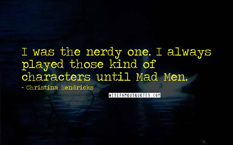 Christina Hendricks quotes: I was the nerdy one. I always played those kind of characters until Mad Men.