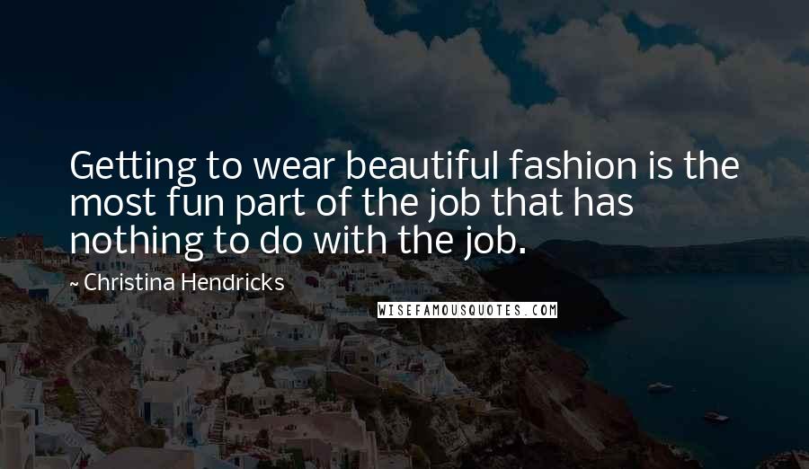 Christina Hendricks quotes: Getting to wear beautiful fashion is the most fun part of the job that has nothing to do with the job.