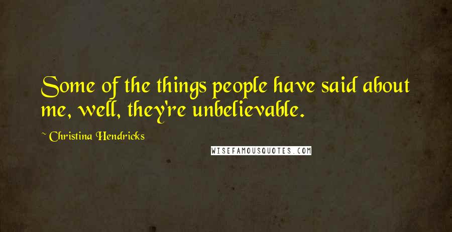 Christina Hendricks quotes: Some of the things people have said about me, well, they're unbelievable.