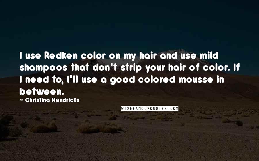 Christina Hendricks quotes: I use Redken color on my hair and use mild shampoos that don't strip your hair of color. If I need to, I'll use a good colored mousse in between. Christina Hendricks quotes: I use Redken color on my hair and use mild shampoos that don't strip your hair of color. If I need to, I'll use a good colored mousse in between.