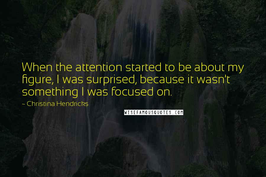 Christina Hendricks quotes: When the attention started to be about my figure, I was surprised, because it wasn't something I was focused on.