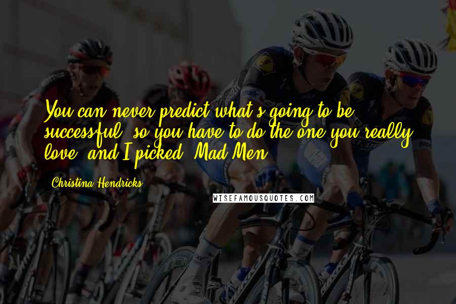 Christina Hendricks quotes: You can never predict what's going to be successful, so you have to do the one you really love, and I picked 'Mad Men.'