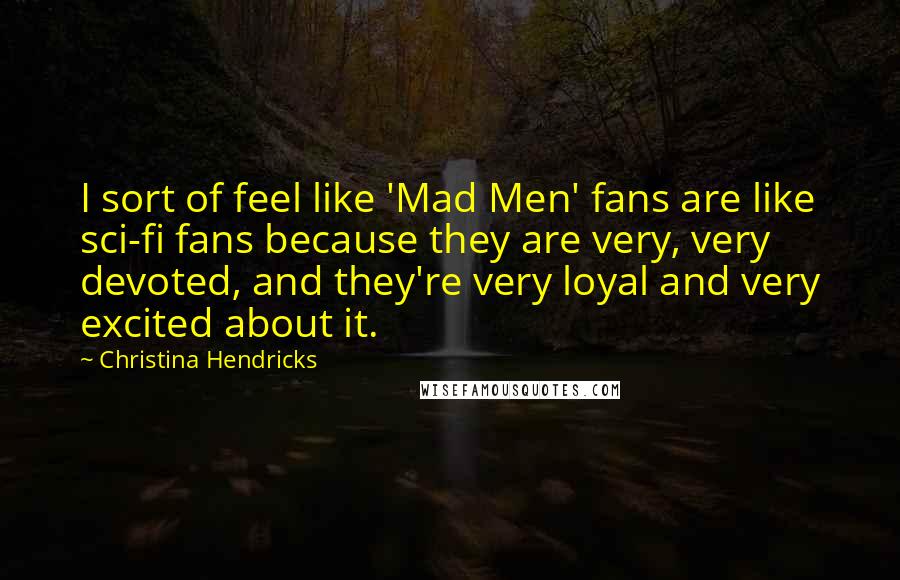 Christina Hendricks quotes: I sort of feel like 'Mad Men' fans are like sci-fi fans because they are very, very devoted, and they're very loyal and very excited about it.