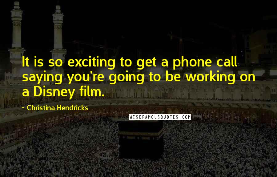 Christina Hendricks quotes: It is so exciting to get a phone call saying you're going to be working on a Disney film.