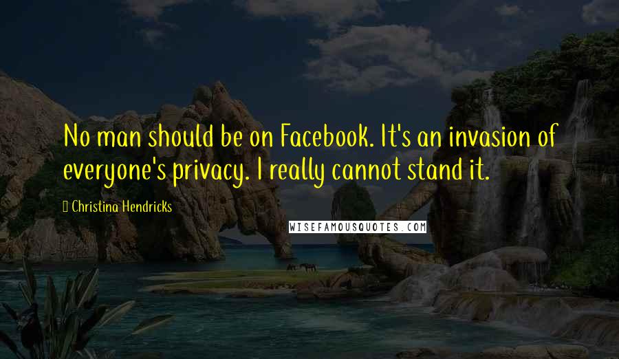 Christina Hendricks quotes: No man should be on Facebook. It's an invasion of everyone's privacy. I really cannot stand it.