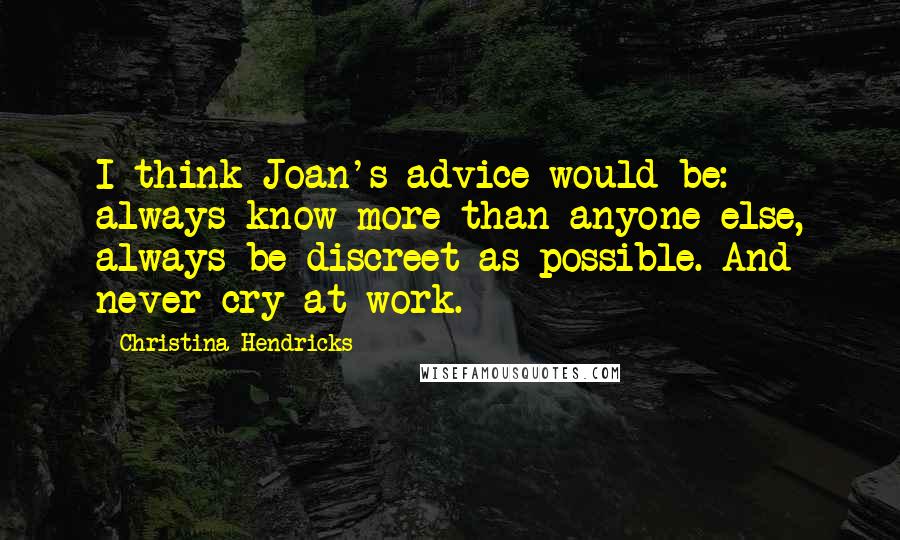 Christina Hendricks quotes: I think Joan's advice would be: always know more than anyone else, always be discreet as possible. And never cry at work.