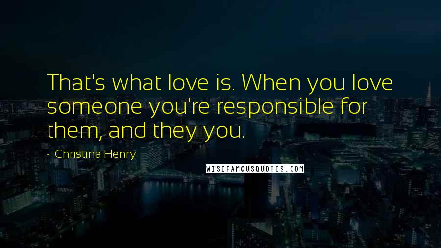 Christina Henry quotes: That's what love is. When you love someone you're responsible for them, and they you.