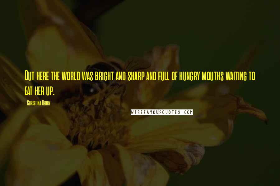 Christina Henry quotes: Out here the world was bright and sharp and full of hungry mouths waiting to eat her up.