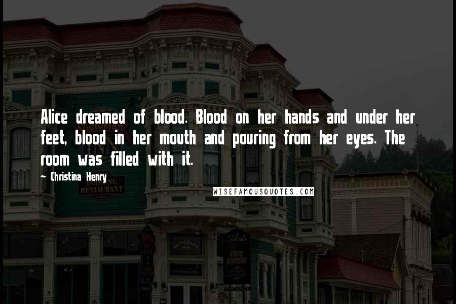 Christina Henry quotes: Alice dreamed of blood. Blood on her hands and under her feet, blood in her mouth and pouring from her eyes. The room was filled with it.