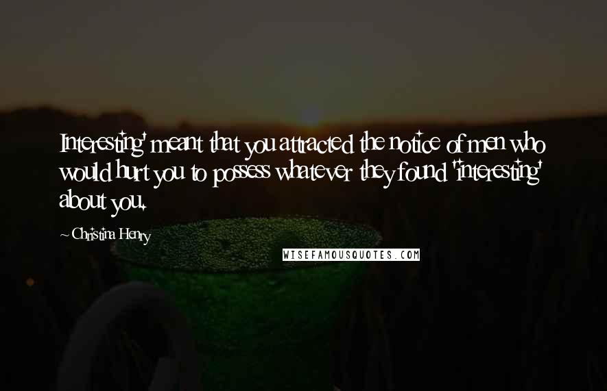 Christina Henry quotes: Interesting' meant that you attracted the notice of men who would hurt you to possess whatever they found 'interesting' about you.