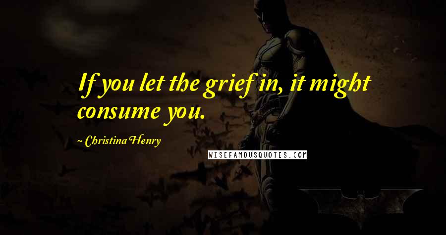 Christina Henry quotes: If you let the grief in, it might consume you.