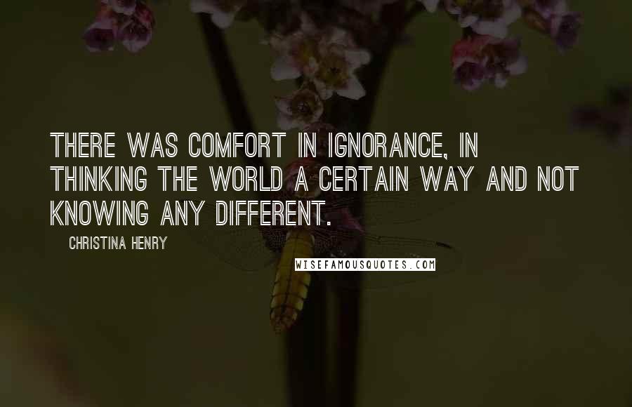 Christina Henry quotes: There was comfort in ignorance, in thinking the world a certain way and not knowing any different.