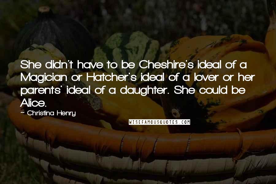 Christina Henry quotes: She didn't have to be Cheshire's ideal of a Magician or Hatcher's ideal of a lover or her parents' ideal of a daughter. She could be Alice.