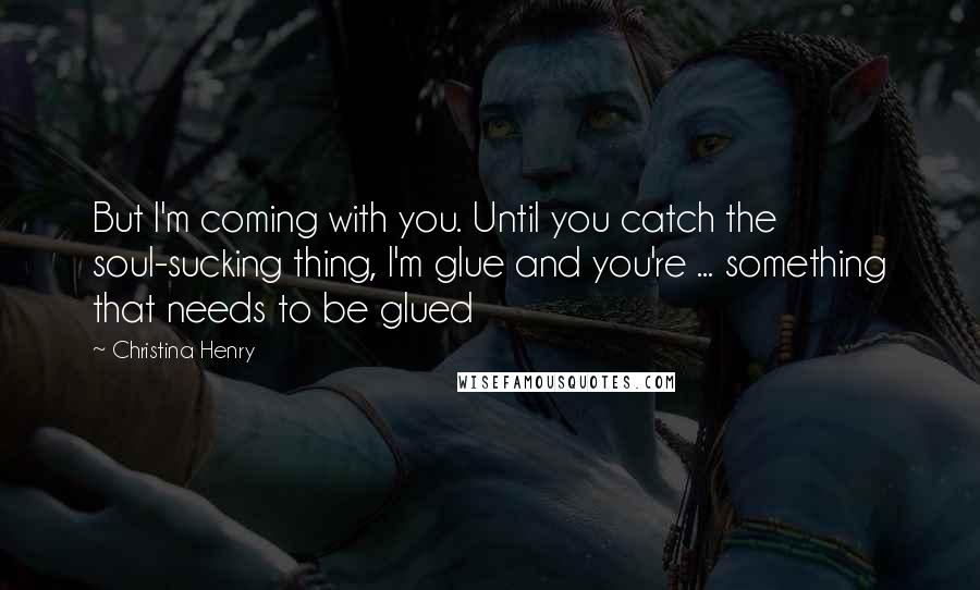 Christina Henry quotes: But I'm coming with you. Until you catch the soul-sucking thing, I'm glue and you're ... something that needs to be glued