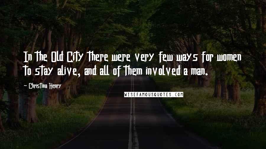 Christina Henry quotes: In the Old City there were very few ways for women to stay alive, and all of them involved a man.