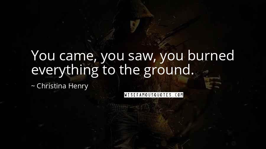 Christina Henry quotes: You came, you saw, you burned everything to the ground.