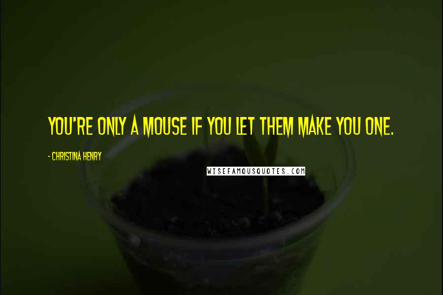 Christina Henry quotes: You're only a mouse if you let them make you one.