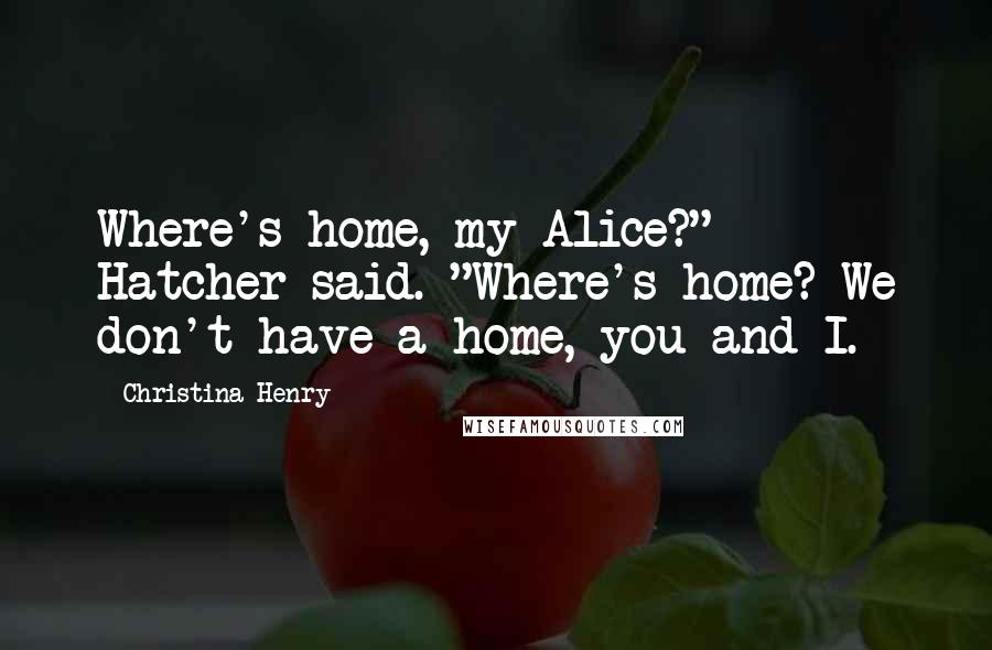 Christina Henry quotes: Where's home, my Alice?" Hatcher said. "Where's home? We don't have a home, you and I.