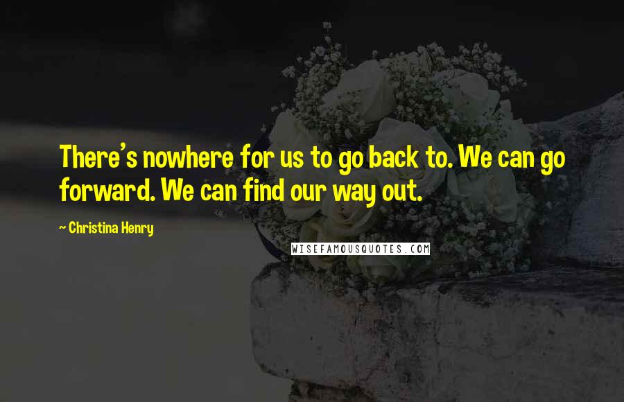 Christina Henry quotes: There's nowhere for us to go back to. We can go forward. We can find our way out.