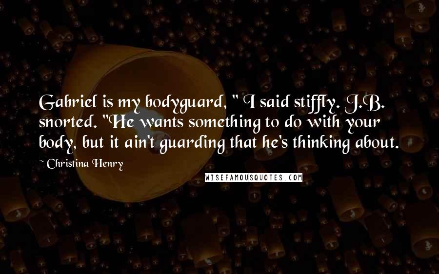 Christina Henry quotes: Gabriel is my bodyguard, " I said stiffly. J.B. snorted. "He wants something to do with your body, but it ain't guarding that he's thinking about.